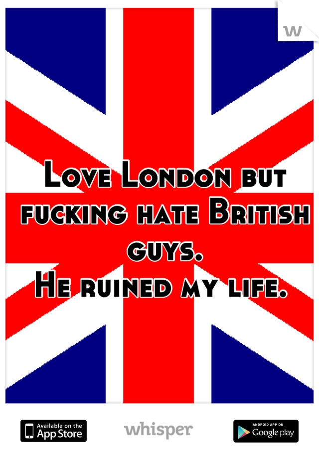 Love London but fucking hate British guys. 
He ruined my life. 