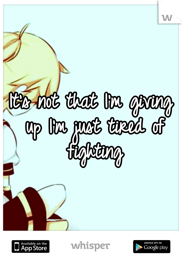 It's not that I'm giving up I'm just tired of fighting