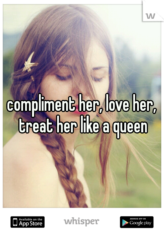 compliment her, love her, treat her like a queen