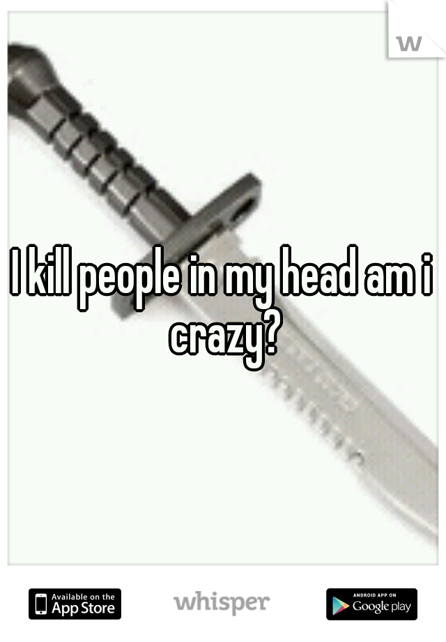 I kill people in my head am i crazy?