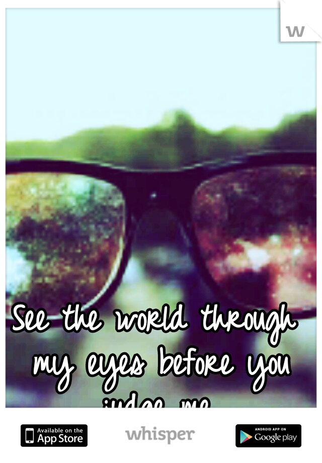 See the world through my eyes before you judge me.