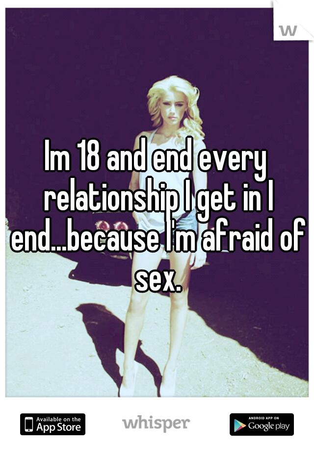 Im 18 and end every relationship I get in I end...because I'm afraid of sex.