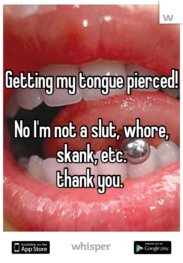 Getting my tongue pierced! 

No I'm not a slut, whore, skank, etc. 
thank you. 