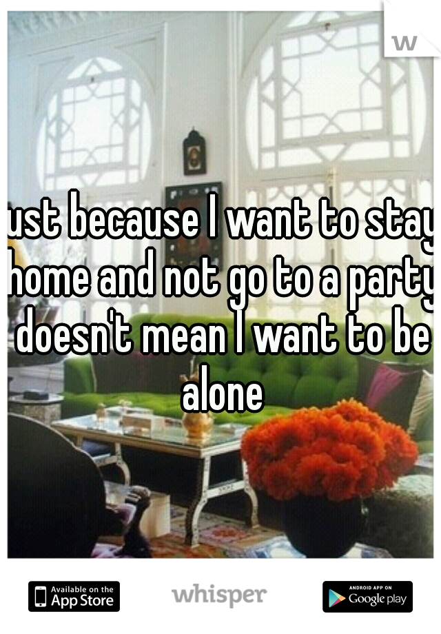just because I want to stay home and not go to a party doesn't mean I want to be alone