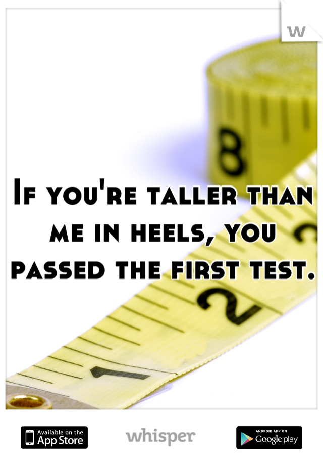 If you're taller than me in heels, you passed the first test.
