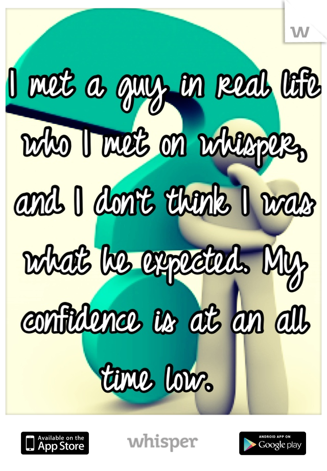 I met a guy in real life who I met on whisper, and I don't think I was what he expected. My confidence is at an all time low. 