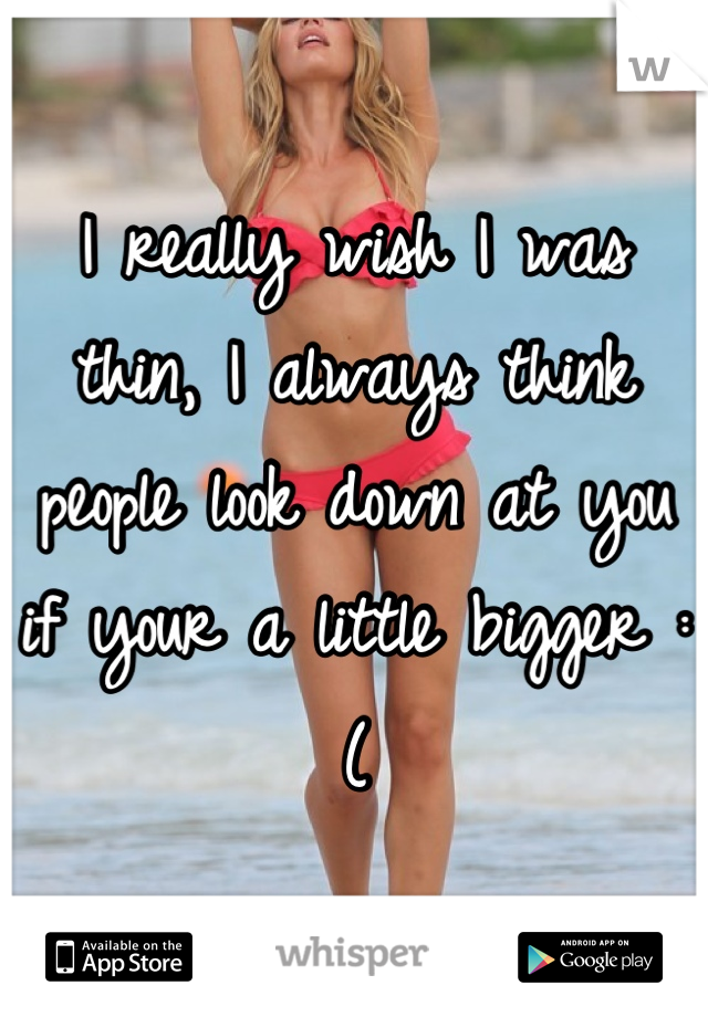 I really wish I was thin, I always think people look down at you if your a little bigger :(