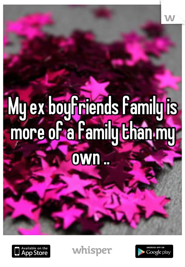 My ex boyfriends family is more of a family than my own .. 