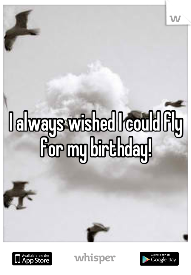 I always wished I could fly for my birthday!
