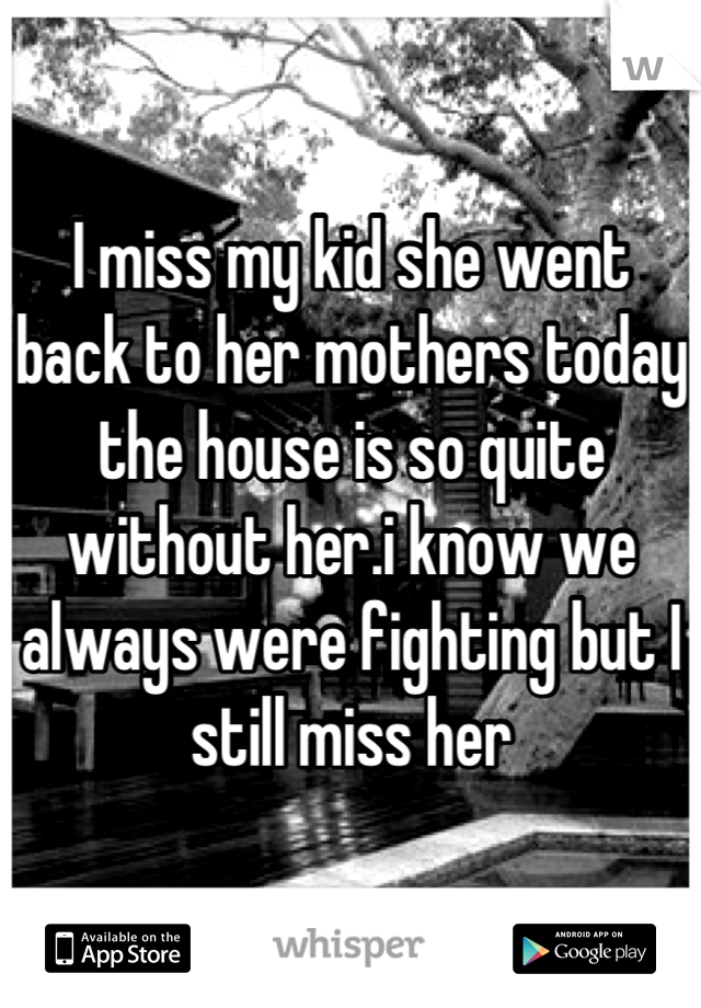 I miss my kid she went back to her mothers today the house is so quite without her.i know we always were fighting but I still miss her