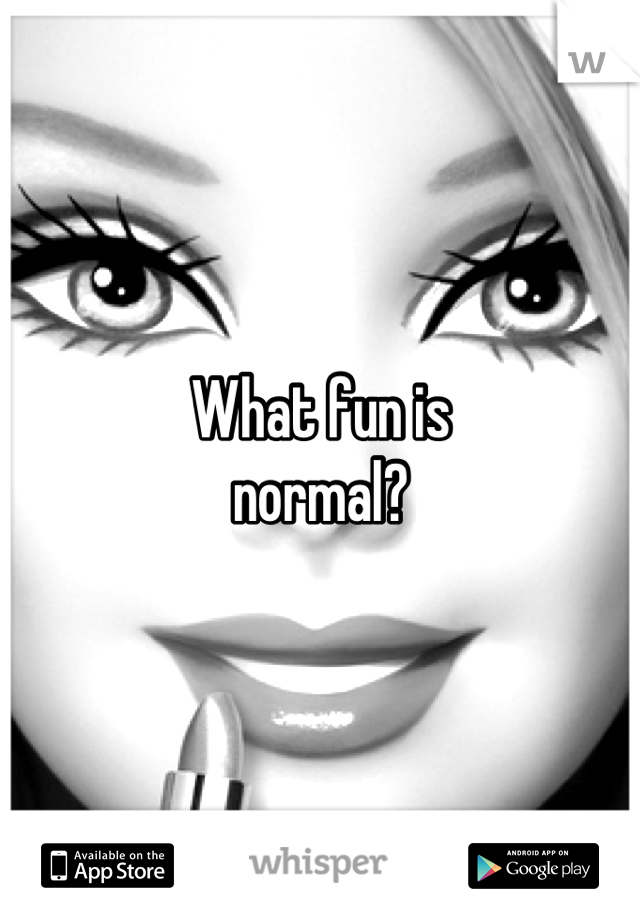What fun is
normal?