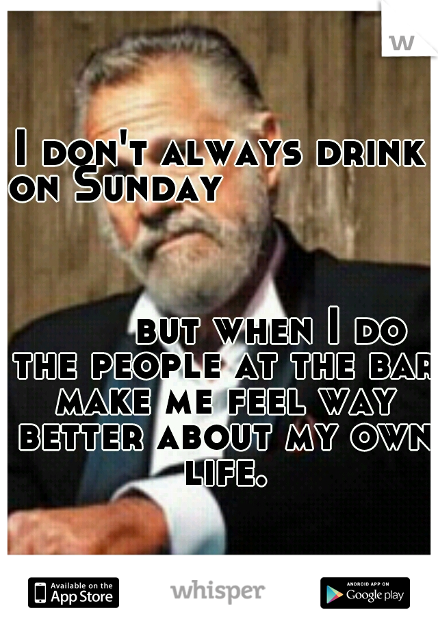 I don't always drink on Sunday




                                                             

























but when I do the people at the bar make me feel way better about my own life.