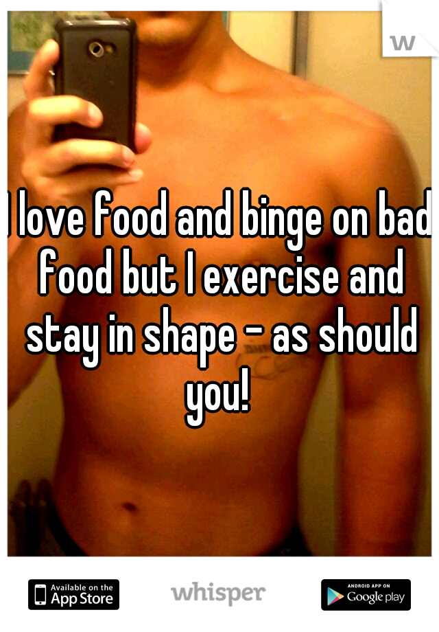 I love food and binge on bad food but I exercise and stay in shape - as should you! 