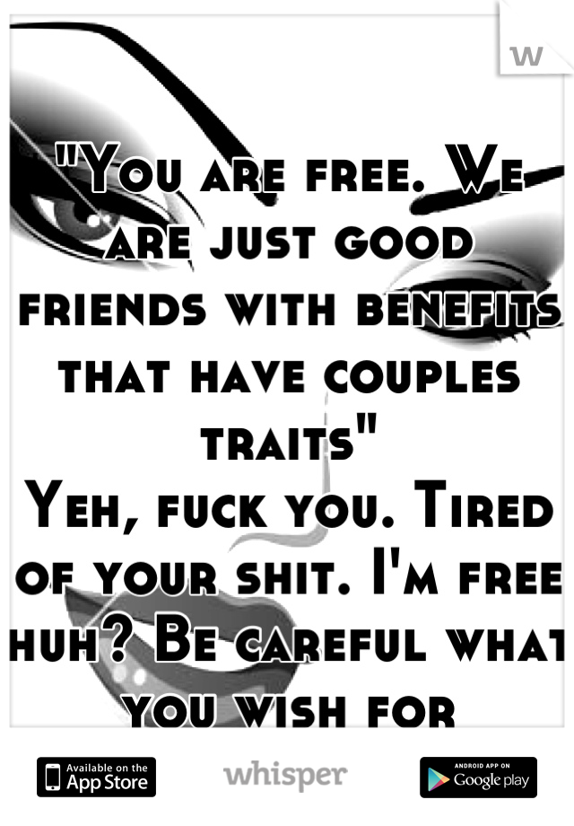 "You are free. We are just good friends with benefits that have couples traits" 
Yeh, fuck you. Tired of your shit. I'm free huh? Be careful what you wish for
