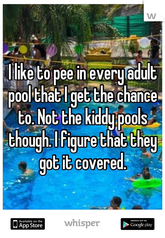 I like to pee in every adult pool that I get the chance to. Not the kiddy pools though. I figure that they got it covered.