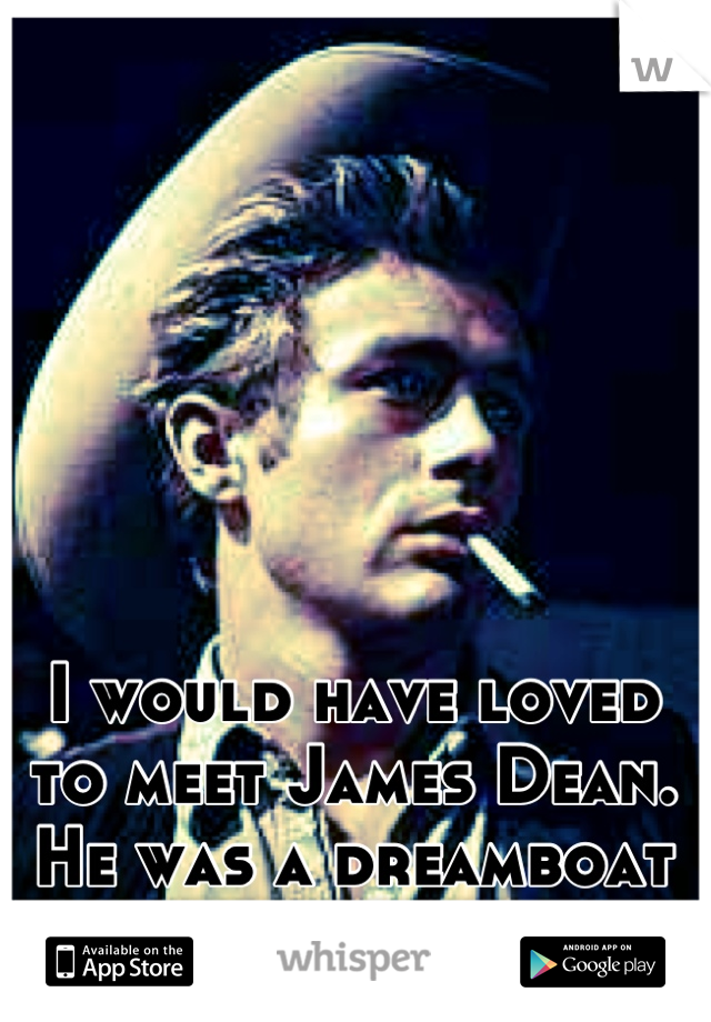I would have loved to meet James Dean. He was a dreamboat at his reign of time