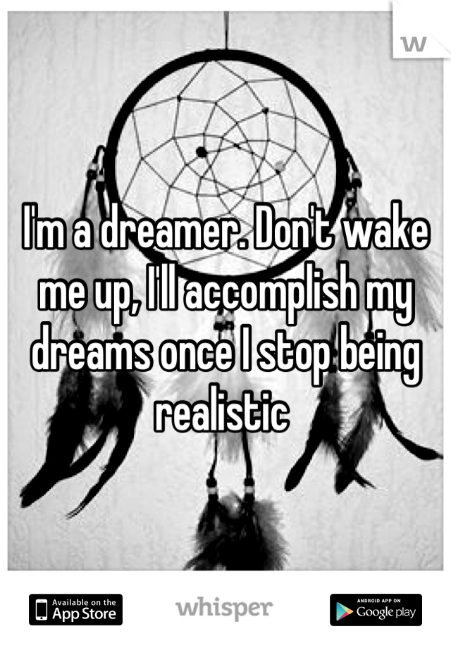 I'm a dreamer. Don't wake me up, I'll accomplish my dreams once I stop being realistic 