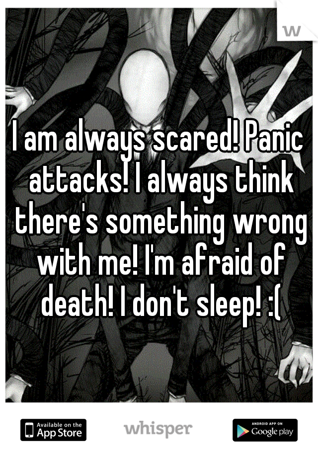 I am always scared! Panic attacks! I always think there's something wrong with me! I'm afraid of death! I don't sleep! :(