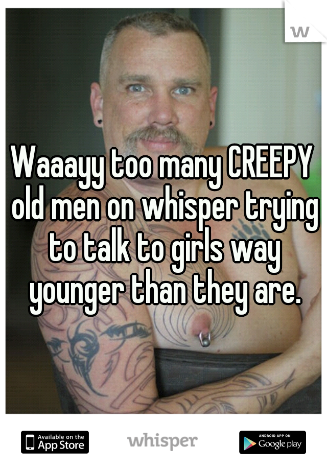 Waaayy too many CREEPY old men on whisper trying to talk to girls way younger than they are.