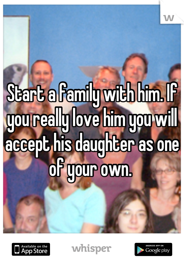 Start a family with him. If you really love him you will accept his daughter as one of your own. 