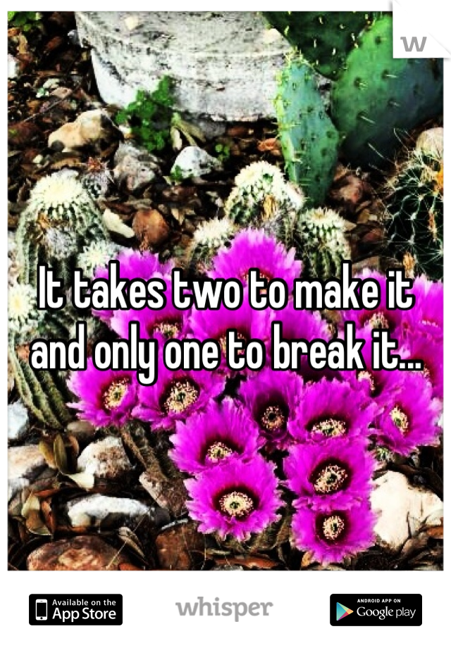 It takes two to make it and only one to break it...
