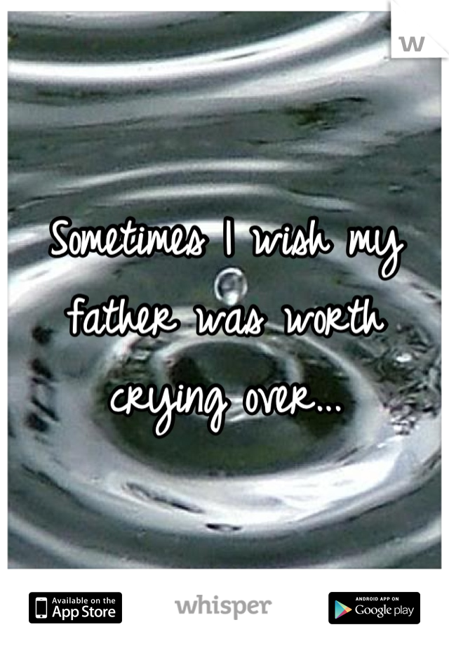 Sometimes I wish my father was worth crying over...