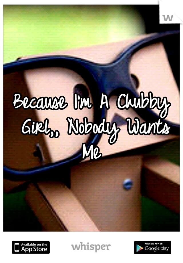 Because I'm A Chubby Girl,, Nobody Wants Me 