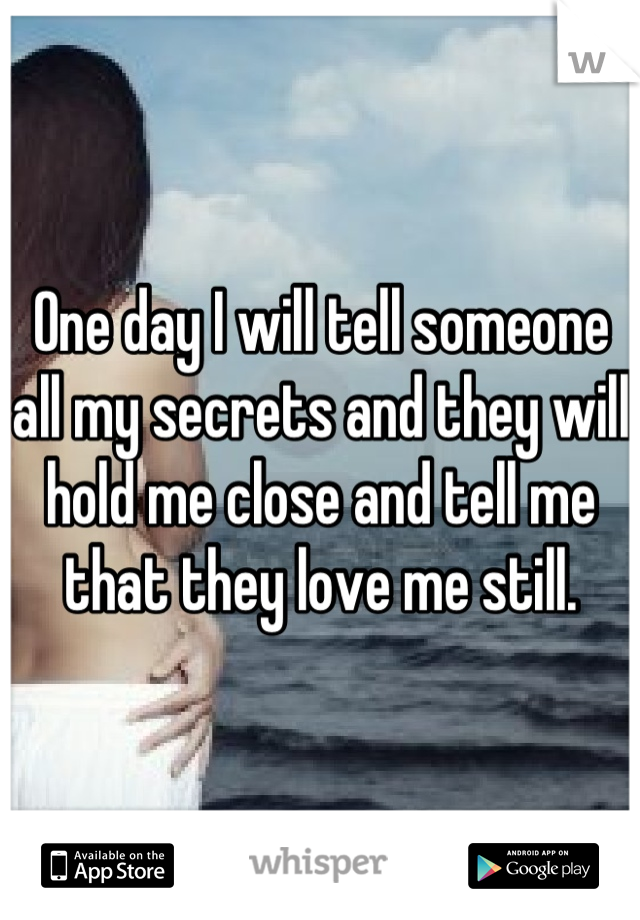 One day I will tell someone all my secrets and they will hold me close and tell me that they love me still.