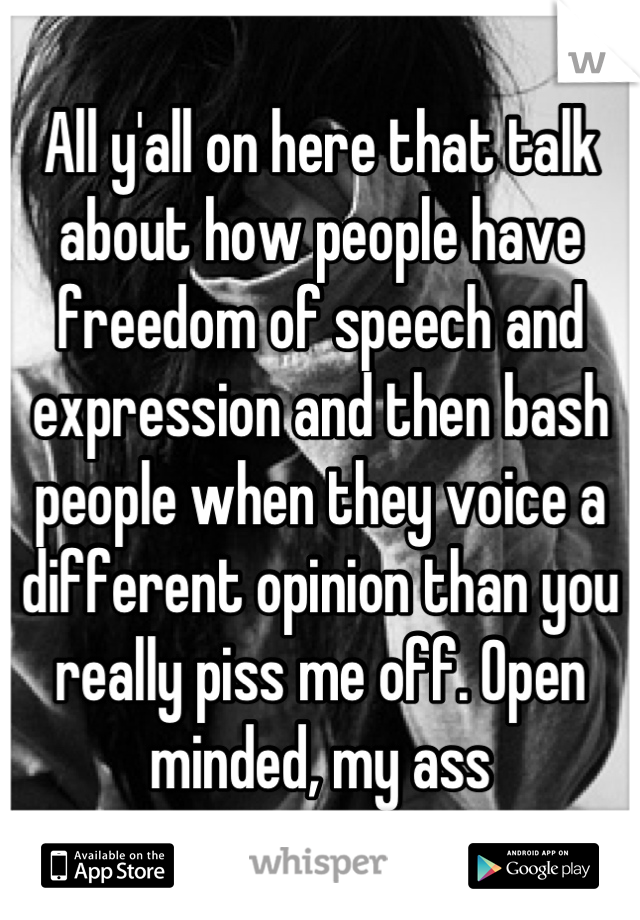 All y'all on here that talk about how people have freedom of speech and expression and then bash people when they voice a different opinion than you really piss me off. Open minded, my ass