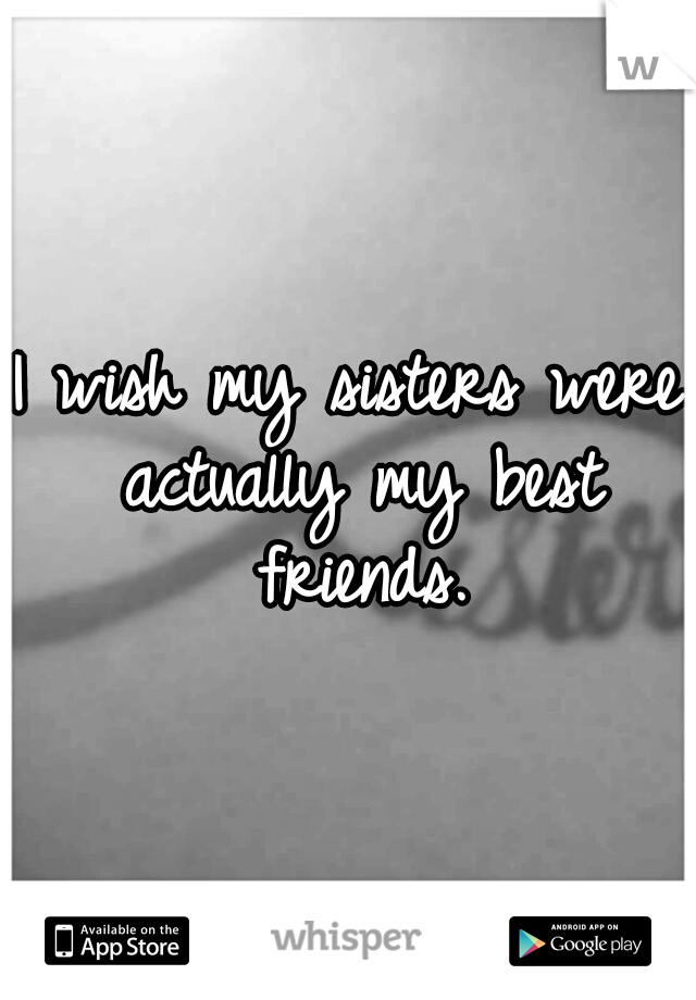 I wish my sisters were actually my best friends.