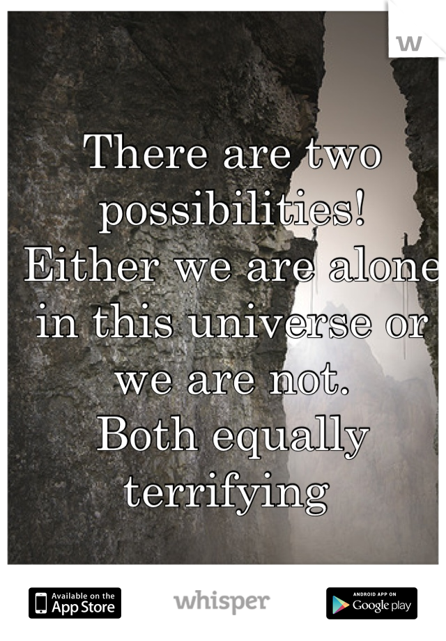 There are two possibilities!
Either we are alone in this universe or we are not.
Both equally terrifying 