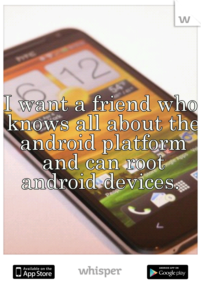 I want a friend who knows all about the android platform and can root android devices. 