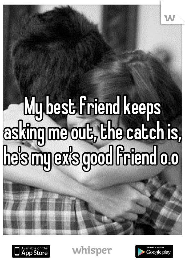 My best friend keeps asking me out, the catch is, he's my ex's good friend o.o 