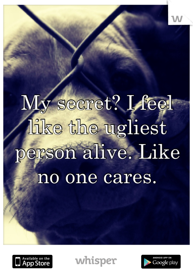 My secret? I feel like the ugliest person alive. Like no one cares.