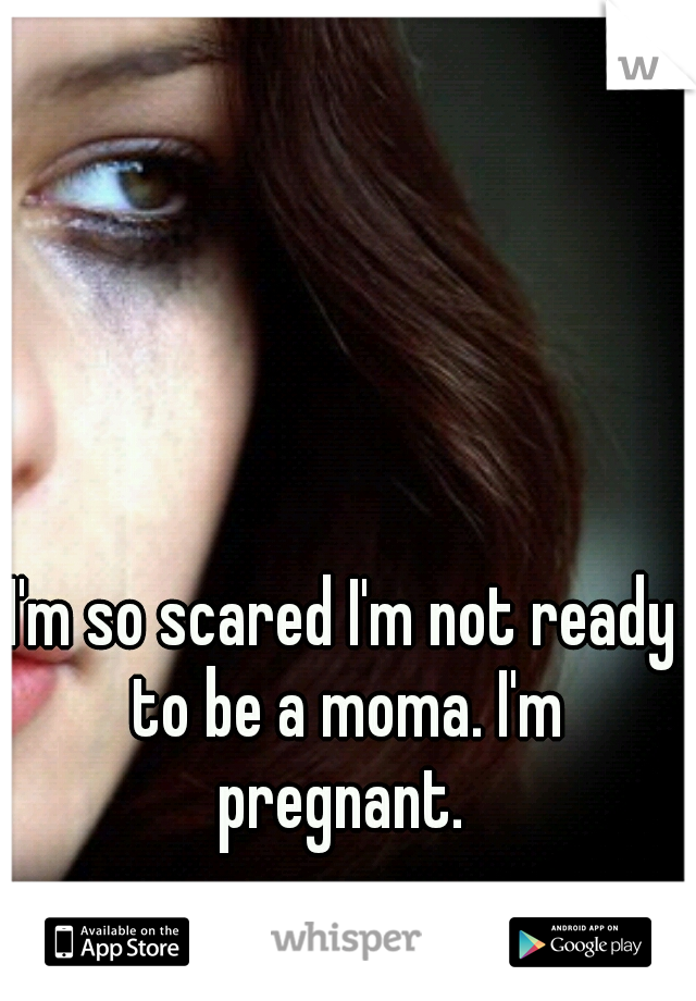 I'm so scared I'm not ready to be a moma. I'm pregnant. 