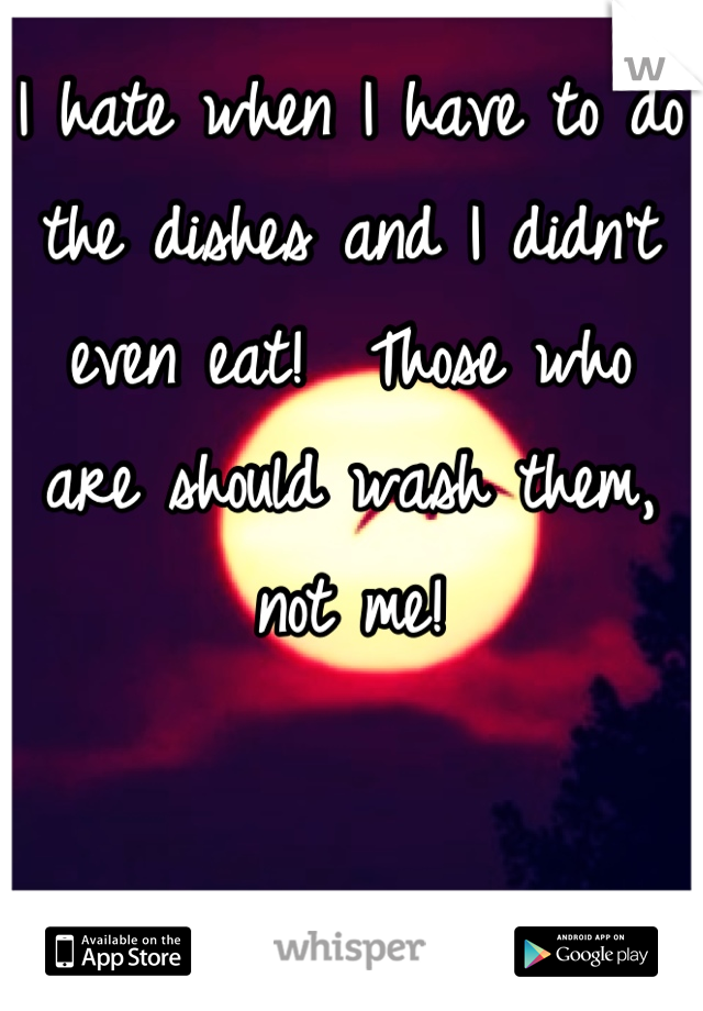 I hate when I have to do the dishes and I didn't even eat!  Those who are should wash them, not me!