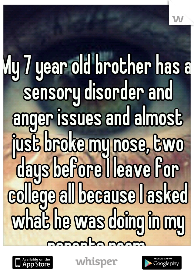 My 7 year old brother has a sensory disorder and anger issues and almost just broke my nose, two days before I leave for college all because I asked what he was doing in my parents room.