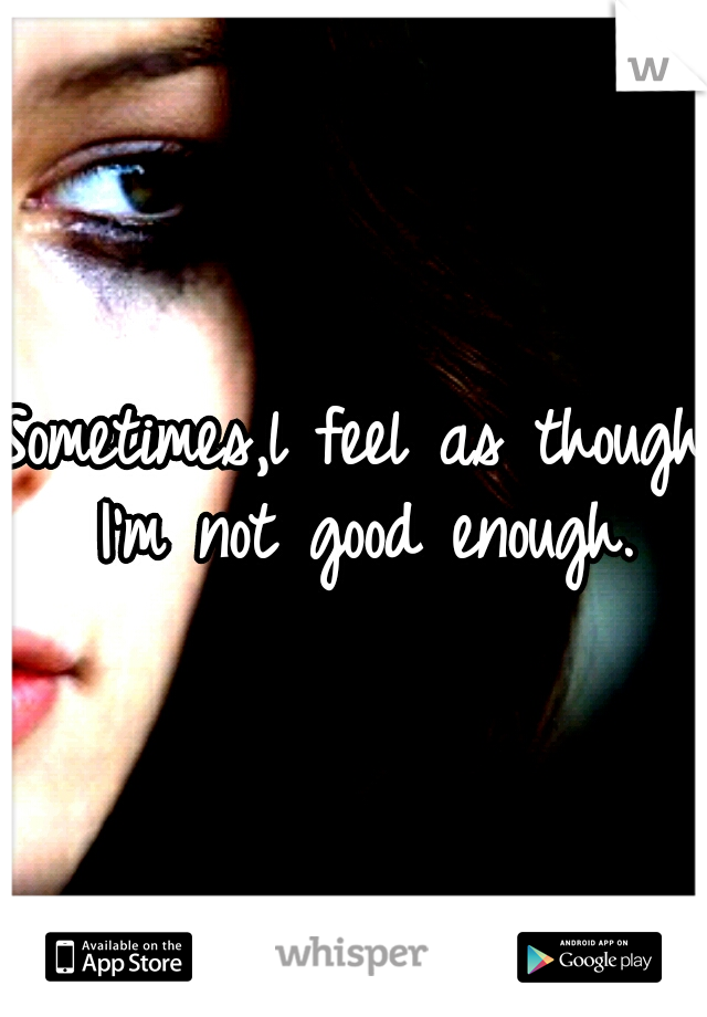 Sometimes,l feel as though I'm not good enough.