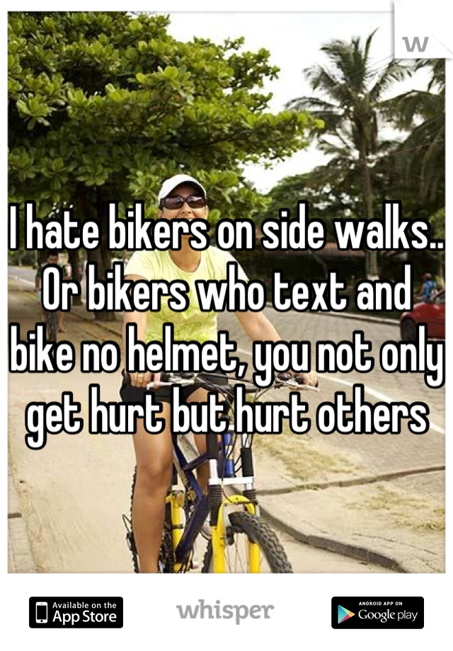 I hate bikers on side walks.. Or bikers who text and bike no helmet, you not only get hurt but hurt others