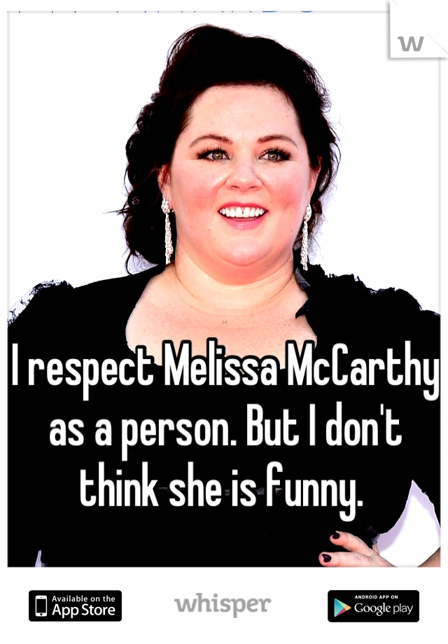 I respect Melissa McCarthy as a person. But I don't think she is funny. 