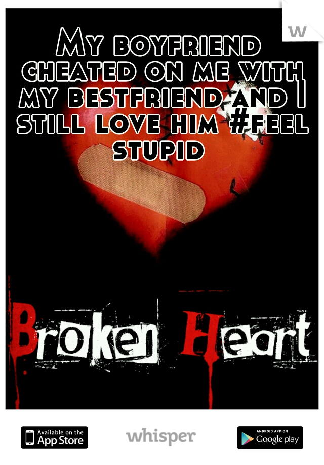 My boyfriend cheated on me with my bestfriend and I still love him #feel stupid 