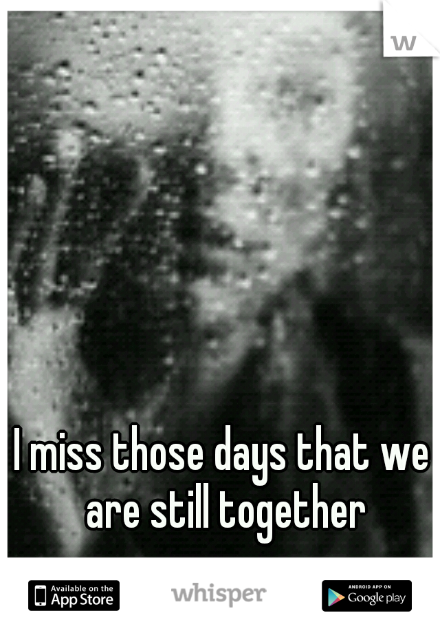 I miss those days that we are still together