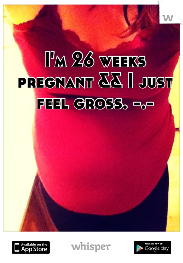 I'm 26 weeks pregnant && I just feel gross. -.-
