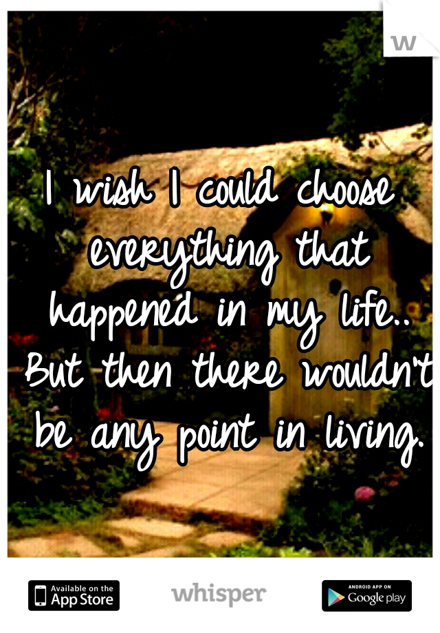 I wish I could choose everything that happened in my life.. But then there wouldn't be any point in living.