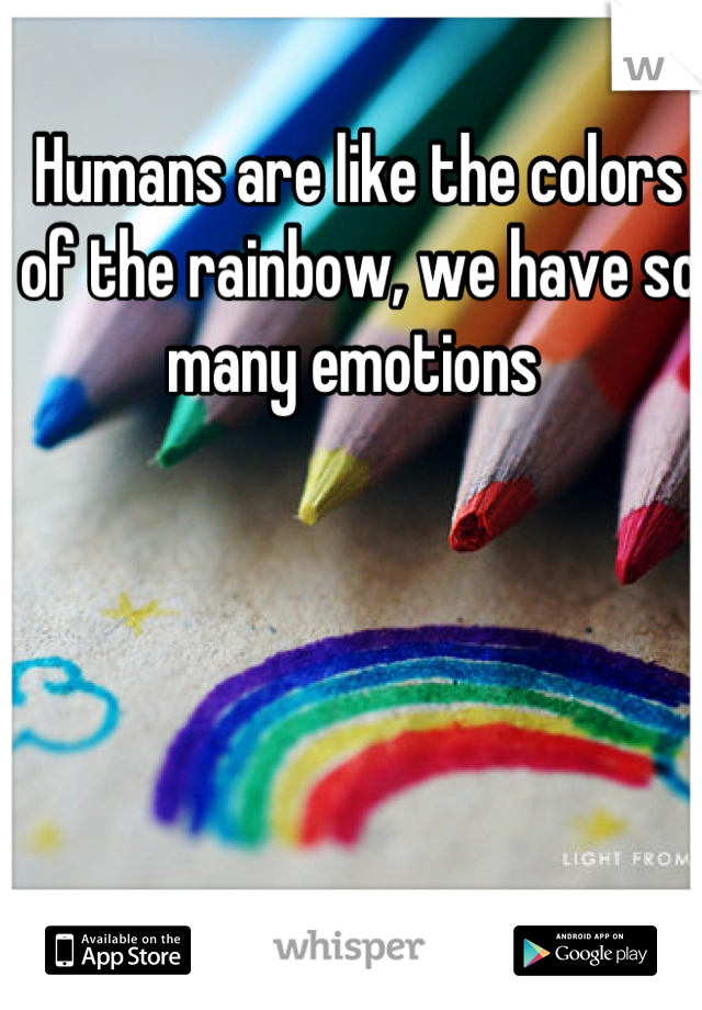 Humans are like the colors of the rainbow, we have so many emotions 