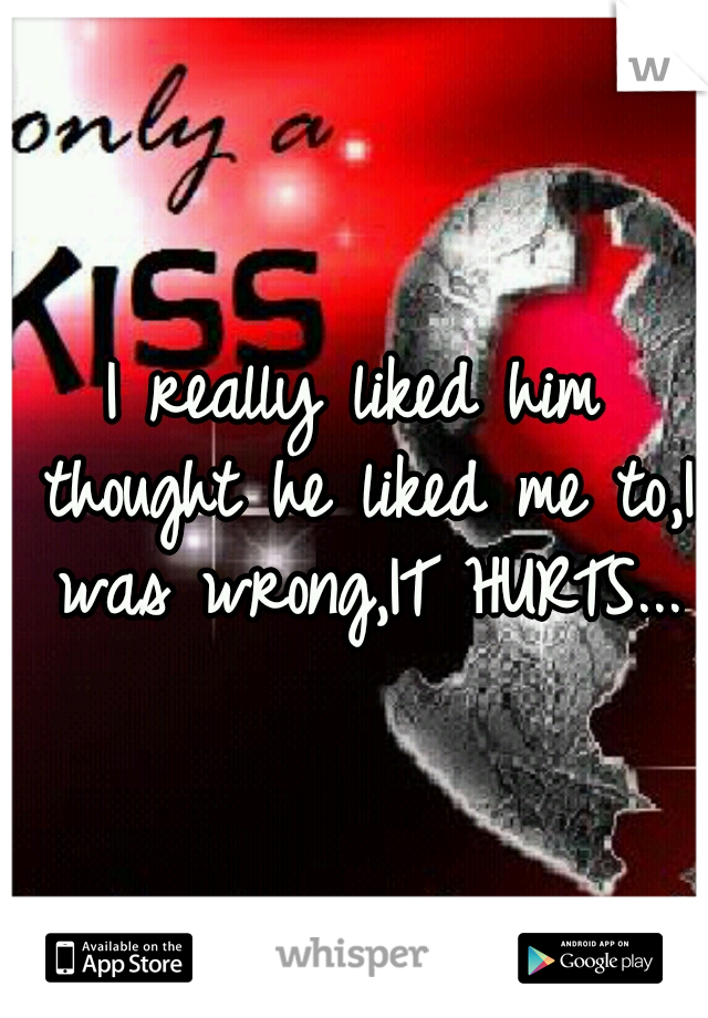 I really liked him thought he liked me to,I was wrong,IT HURTS...