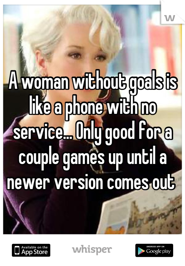 A woman without goals is like a phone with no service... Only good for a couple games up until a newer version comes out 