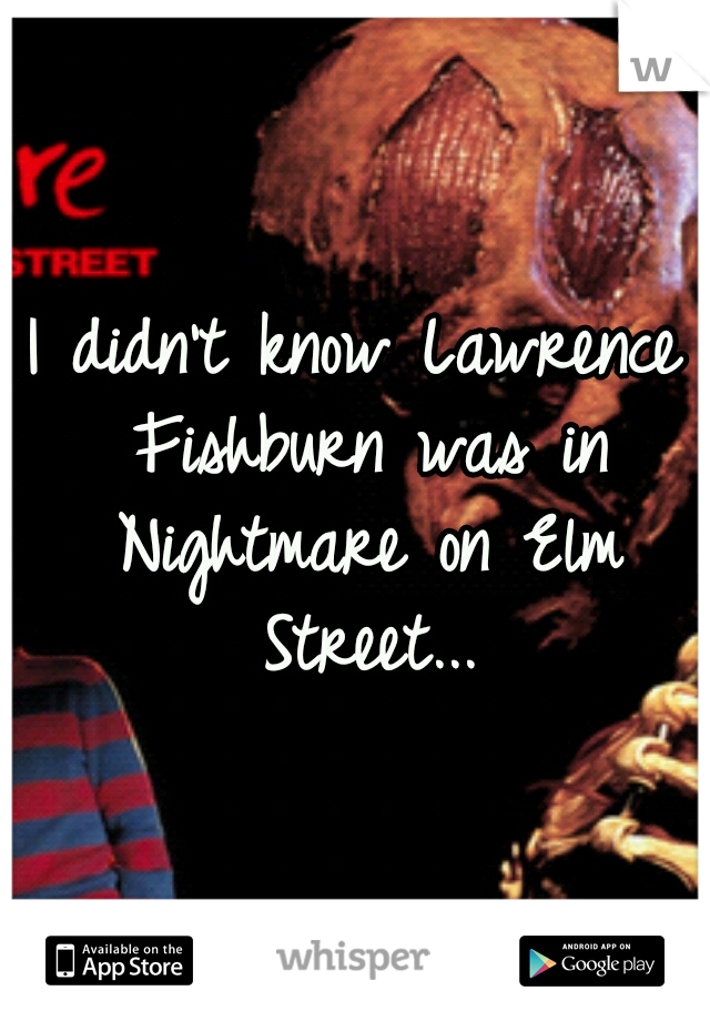 I didn't know Lawrence Fishburn was in Nightmare on Elm Street...