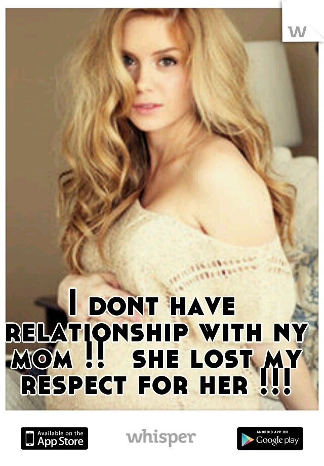 I dont have relationship with ny mom !! 
she lost my respect for her !!!