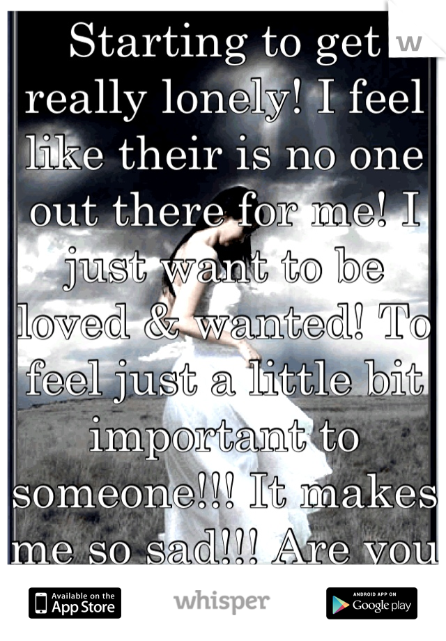 Starting to get really lonely! I feel like their is no one out there for me! I just want to be loved & wanted! To feel just a little bit important to someone!!! It makes me so sad!!! Are you out there?